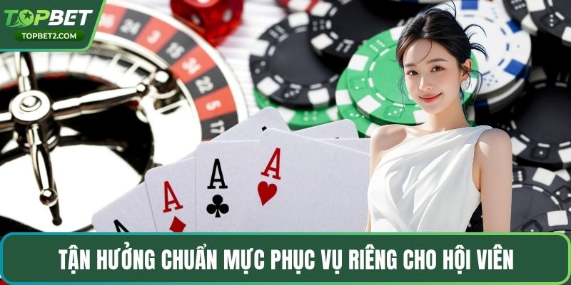 Tận hưởng chuẩn mực phục vụ riêng cho hội viên